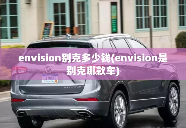 envision别克多少钱(envision是别克哪款车) envision别克多少钱(envision是别克哪款车)