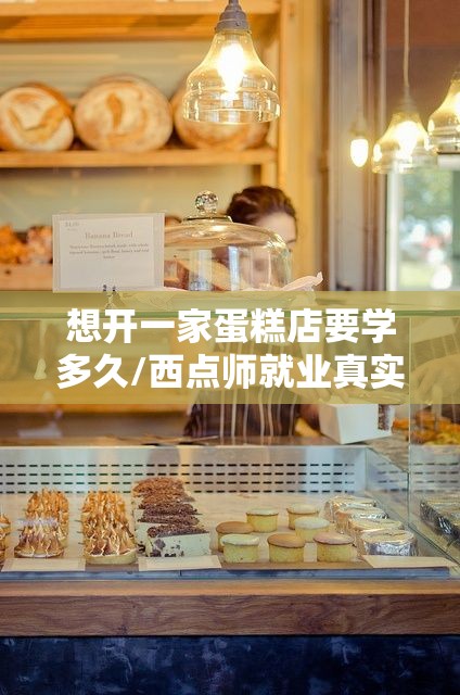想开一家蛋糕店要学多久/西点师就业真实情况 想开一家蛋糕店要学多久/西点师就业真实情况