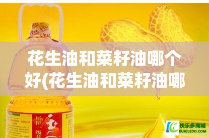 花生油和菜籽油哪个好(花生油和菜籽油哪个好?) 花生油和菜籽油哪个好(花生油和菜籽油哪个好?)