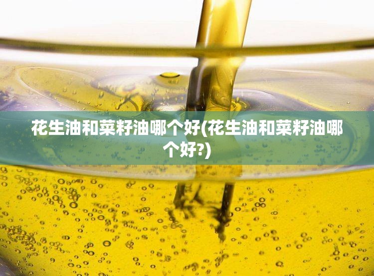 花生油和菜籽油哪个好(花生油和菜籽油哪个好?) 花生油和菜籽油哪个好(花生油和菜籽油哪个好?)