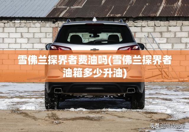 雪佛兰探界者费油吗(雪佛兰探界者油箱多少升油) 雪佛兰探界者费油吗(雪佛兰探界者油箱多少升油)