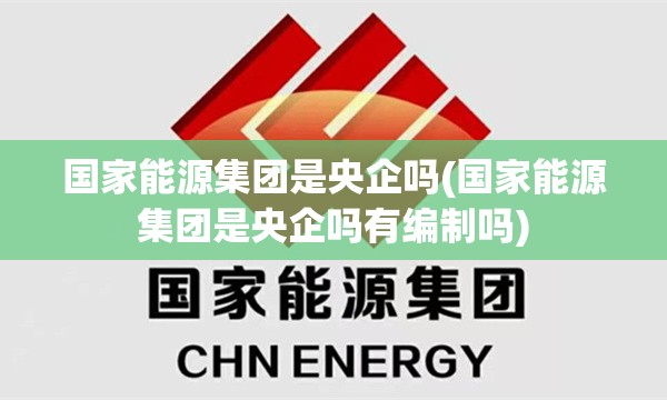 国家能源集团是央企吗(国家能源集团是央企吗有编制吗) 国家能源集团是央企吗(国家能源集团是央企吗有编制吗)
