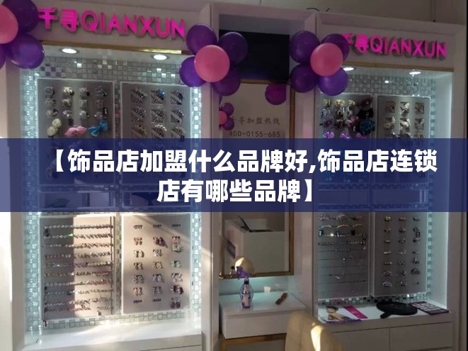 【饰品店加盟什么品牌好,饰品店连锁店有哪些品牌】 【饰品店加盟什么品牌好,饰品店连锁店有哪些品牌】