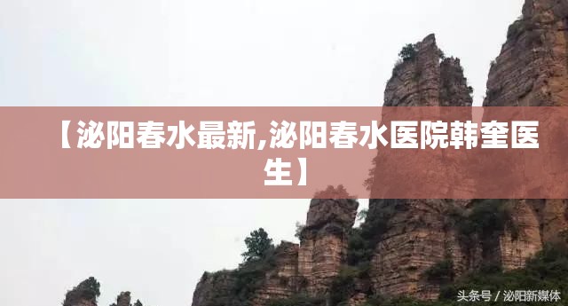 【泌阳春水最新,泌阳春水医院韩奎医生】
