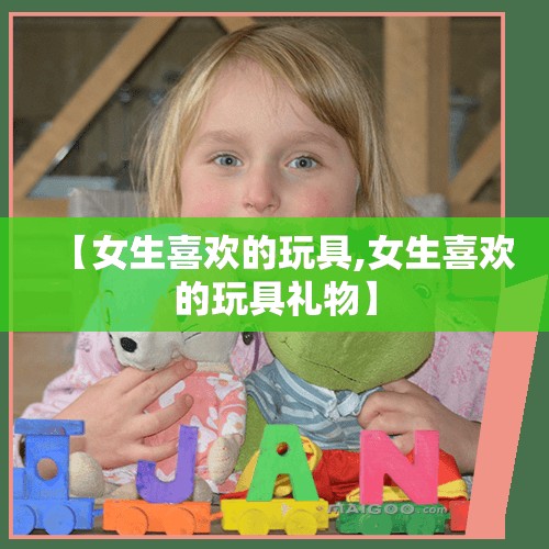 【女生喜欢的玩具,女生喜欢的玩具礼物】