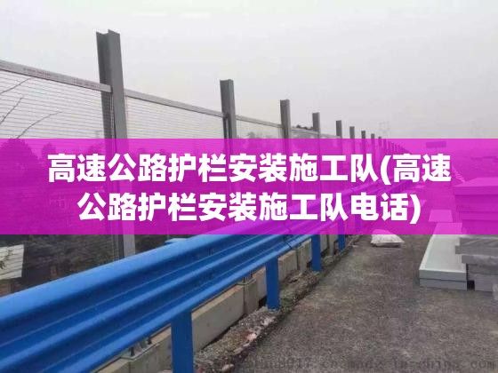 高速公路护栏安装施工队(高速公路护栏安装施工队电话)