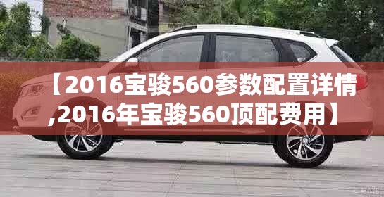 【2016宝骏560参数配置详情,2016年宝骏560顶配费用】