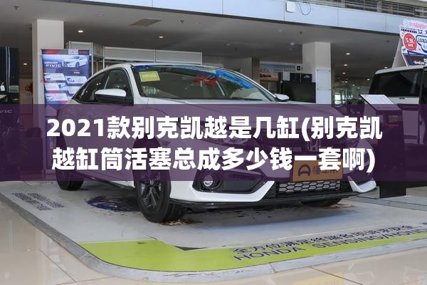 2021款别克凯越是几缸(别克凯越缸筒活塞总成多少钱一套啊)