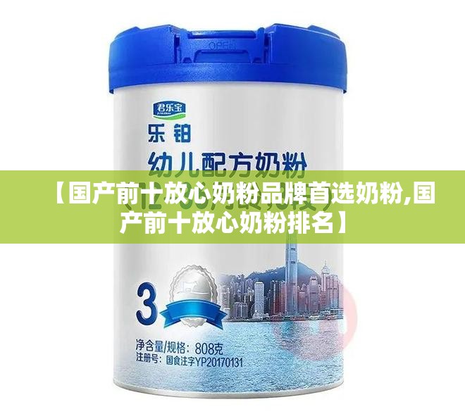 【国产前十放心奶粉品牌首选奶粉,国产前十放心奶粉排名】 【国产前十放心奶粉品牌首选奶粉,国产前十放心奶粉排名】