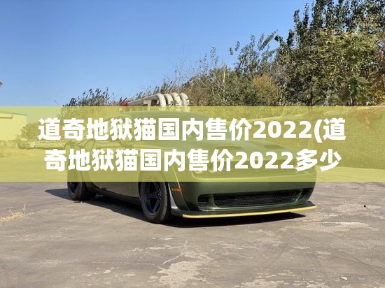 道奇地狱猫国内售价2022(道奇地狱猫国内售价2022多少钱)