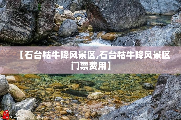 【石台牯牛降风景区,石台牯牛降风景区门票费用】