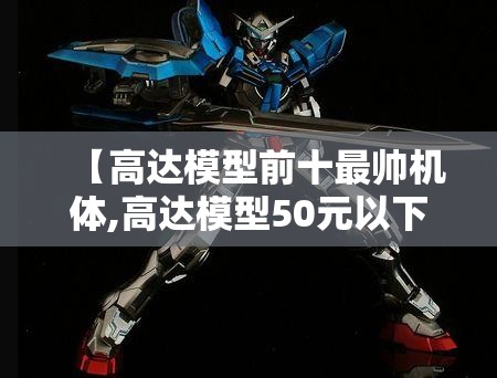 【高达模型前十最帅机体,高达模型50元以下前十必买机体】