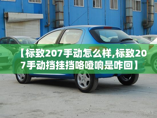 【标致207手动怎么样,标致207手动挡挂挡咯噔响是咋回】