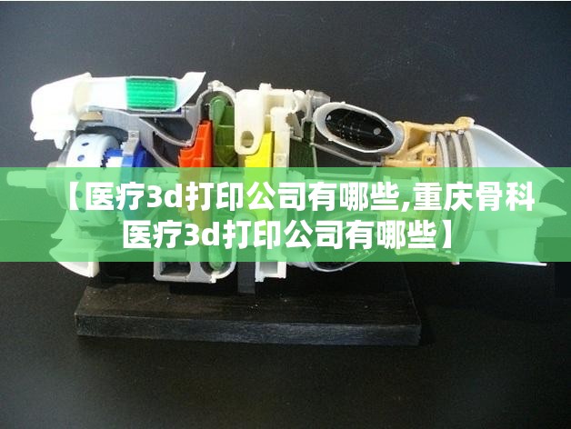 【医疗3d打印公司有哪些,重庆骨科医疗3d打印公司有哪些】 【医疗3d打印公司有哪些,重庆骨科医疗3d打印公司有哪些】