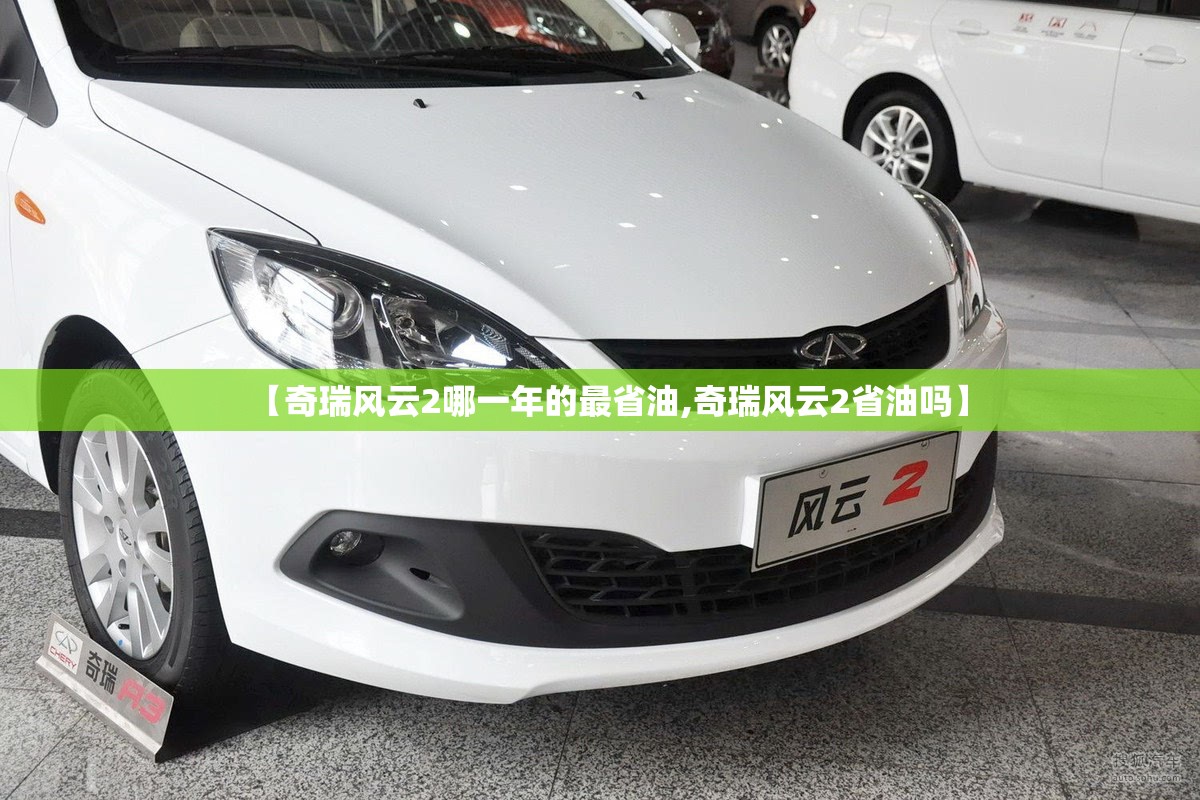 【奇瑞风云2哪一年的最省油,奇瑞风云2省油吗】 【奇瑞风云2哪一年的最省油,奇瑞风云2省油吗】