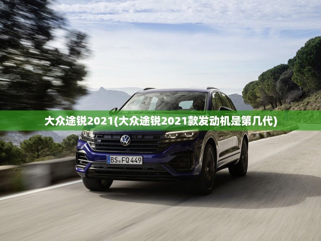 大众途锐2021(大众途锐2021款发动机是第几代) 大众途锐2021(大众途锐2021款发动机是第几代)