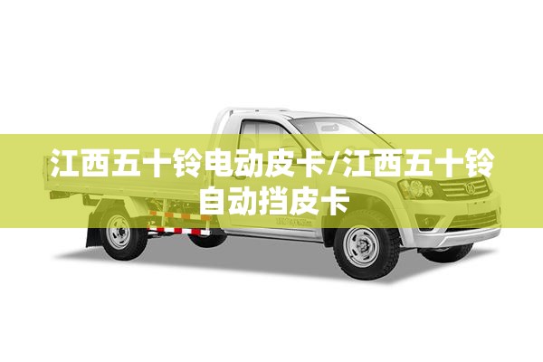 江西五十铃电动皮卡/江西五十铃自动挡皮卡