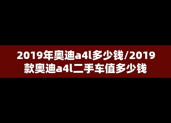 2019年奥迪a4l多少钱/2019款奥迪a4l二手车值多少钱 2019年奥迪a4l多少钱/2019款奥迪a4l二手车值多少钱