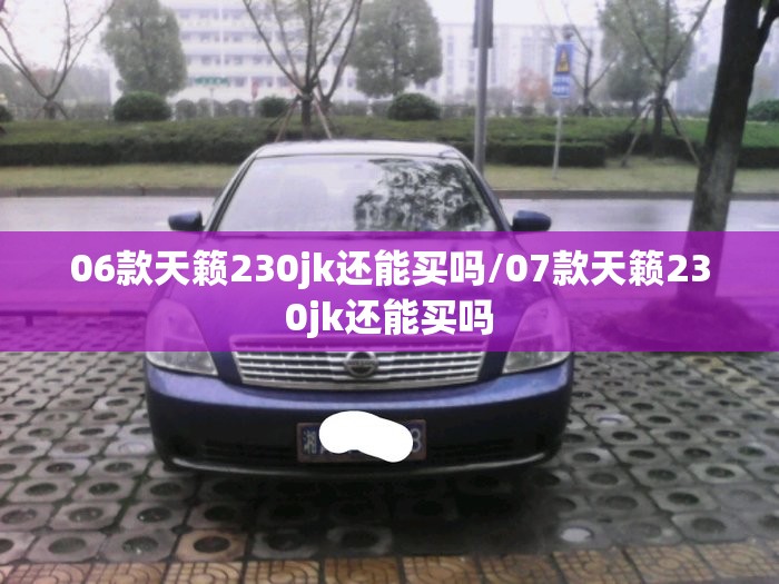 06款天籁230jk还能买吗/07款天籁230jk还能买吗 06款天籁230jk还能买吗/07款天籁230jk还能买吗