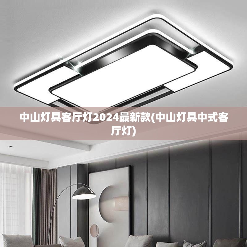 中山灯具客厅灯2024最新款(中山灯具中式客厅灯) 中山灯具客厅灯2024最新款(中山灯具中式客厅灯)