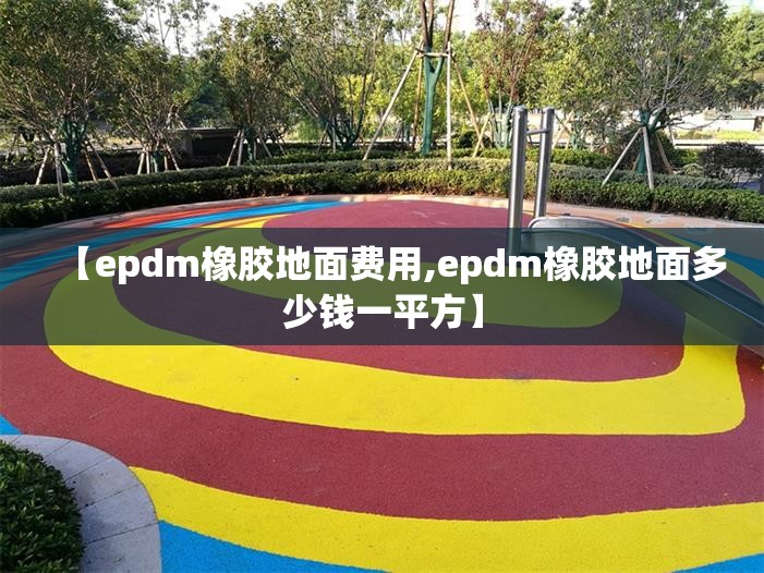 【epdm橡胶地面费用,epdm橡胶地面多少钱一平方】 【epdm橡胶地面费用,epdm橡胶地面多少钱一平方】