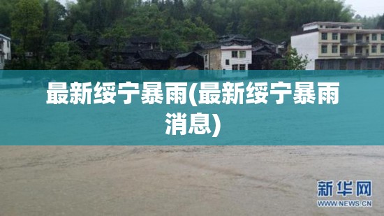 最新绥宁暴雨(最新绥宁暴雨消息)