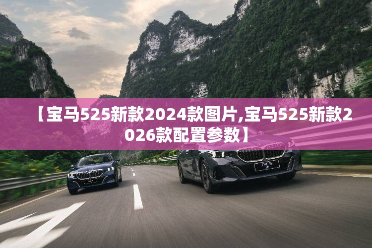 【宝马525新款2024款图片,宝马525新款2026款配置参数】 【宝马525新款2024款图片,宝马525新款2026款配置参数】