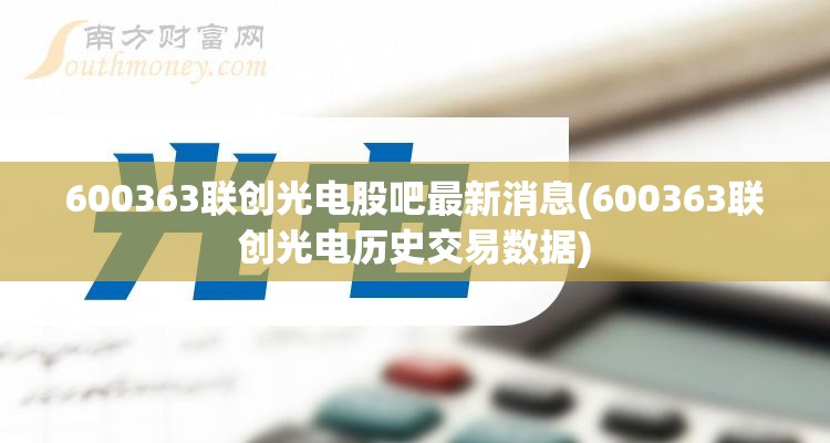600363联创光电股吧最新消息(600363联创光电历史交易数据)