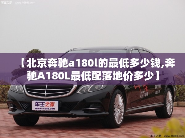 【北京奔驰a180l的最低多少钱,奔驰A180L最低配落地价多少】