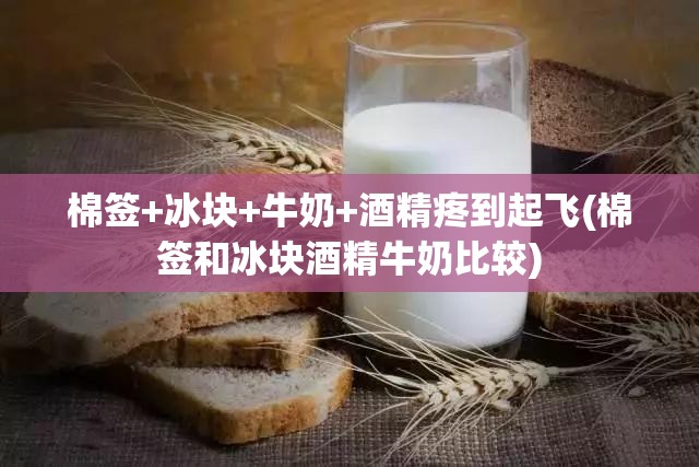棉签+冰块+牛奶+酒精疼到起飞(棉签和冰块酒精牛奶比较)