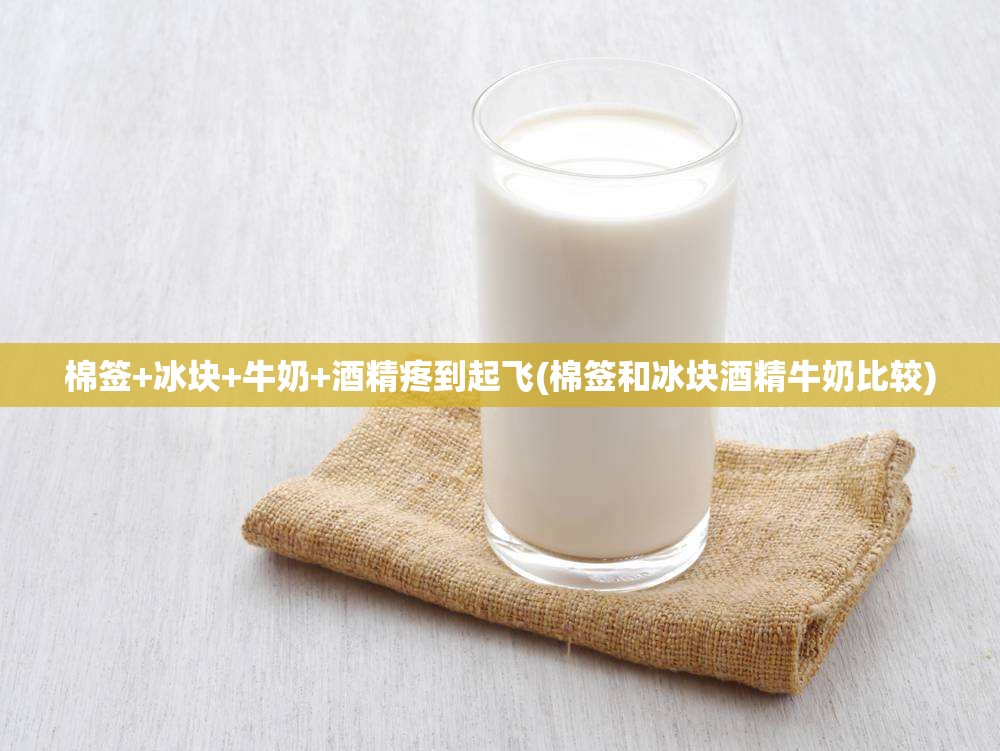 棉签+冰块+牛奶+酒精疼到起飞(棉签和冰块酒精牛奶比较)