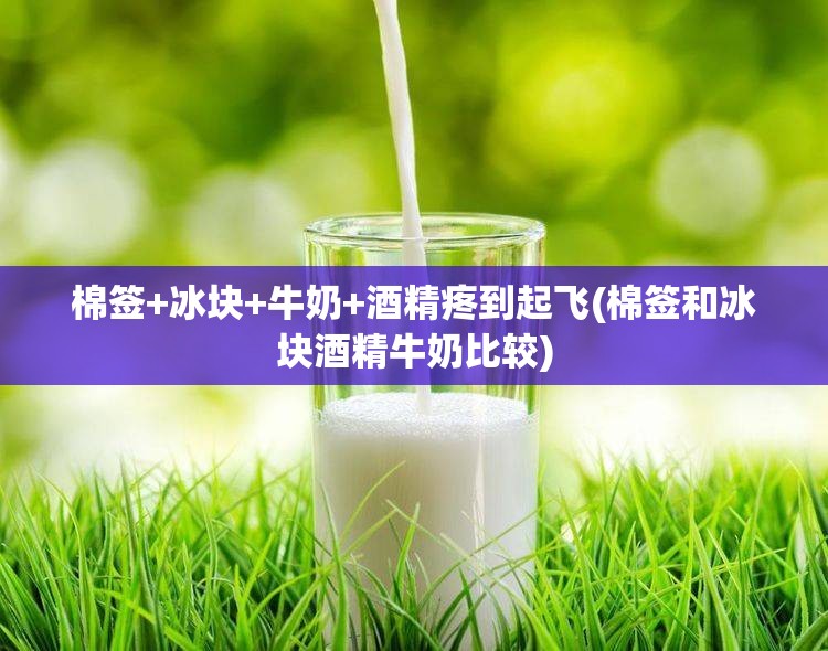 棉签+冰块+牛奶+酒精疼到起飞(棉签和冰块酒精牛奶比较)
