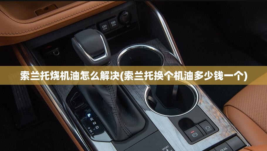 索兰托烧机油怎么解决(索兰托换个机油多少钱一个) 索兰托烧机油怎么解决(索兰托换个机油多少钱一个)