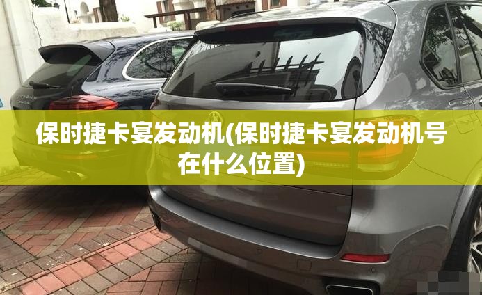 保时捷卡宴发动机(保时捷卡宴发动机号在什么位置) 保时捷卡宴发动机(保时捷卡宴发动机号在什么位置)