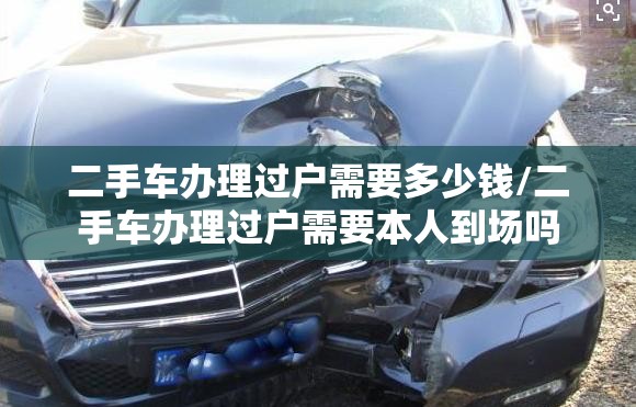 二手车办理过户需要多少钱/二手车办理过户需要本人到场吗 二手车办理过户需要多少钱/二手车办理过户需要本人到场吗