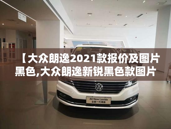 【大众朗逸2021款报价及图片黑色,大众朗逸新锐黑色款图片】