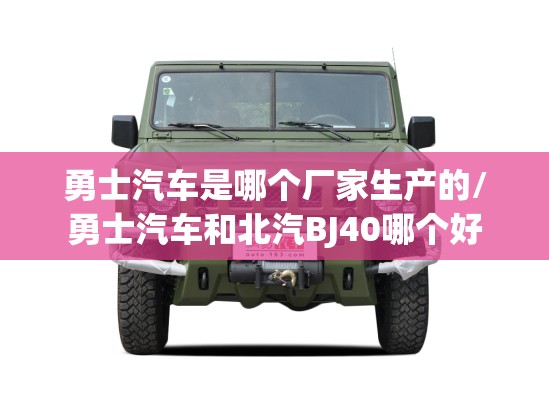 勇士汽车是哪个厂家生产的/勇士汽车和北汽BJ40哪个好 勇士汽车是哪个厂家生产的/勇士汽车和北汽BJ40哪个好
