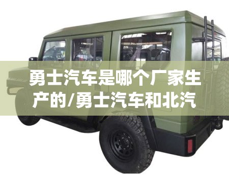 勇士汽车是哪个厂家生产的/勇士汽车和北汽BJ40哪个好 勇士汽车是哪个厂家生产的/勇士汽车和北汽BJ40哪个好