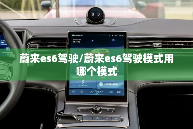 蔚来es6驾驶/蔚来es6驾驶模式用哪个模式 蔚来es6驾驶/蔚来es6驾驶模式用哪个模式