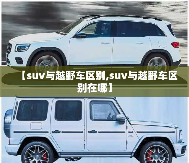 【suv与越野车区别,suv与越野车区别在哪】 【suv与越野车区别,suv与越野车区别在哪】