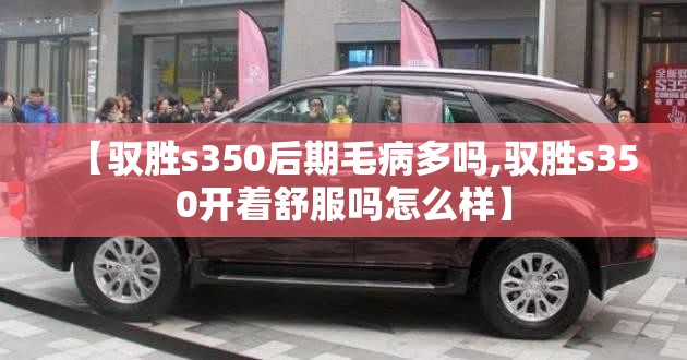 【驭胜s350后期毛病多吗,驭胜s350开着舒服吗怎么样】