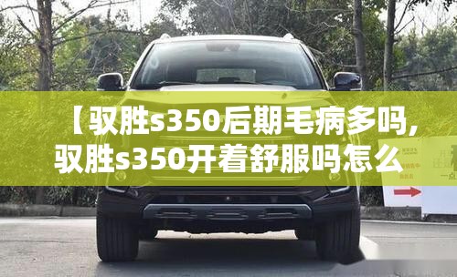 【驭胜s350后期毛病多吗,驭胜s350开着舒服吗怎么样】