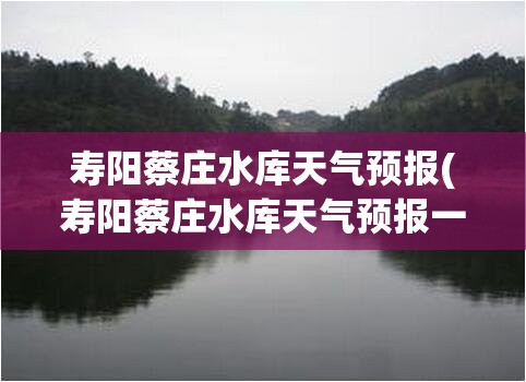 寿阳蔡庄水库天气预报(寿阳蔡庄水库天气预报一周) 寿阳蔡庄水库天气预报(寿阳蔡庄水库天气预报一周)