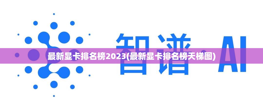 最新显卡排名榜2023(最新显卡排名榜天梯图) 最新显卡排名榜2023(最新显卡排名榜天梯图)