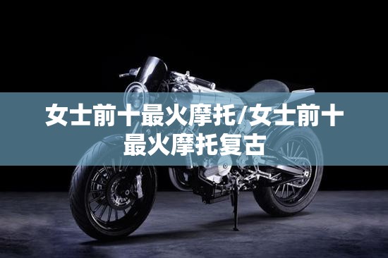 女士前十最火摩托/女士前十最火摩托复古 女士前十最火摩托/女士前十最火摩托复古