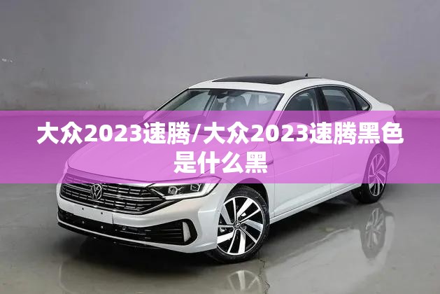大众2023速腾/大众2023速腾黑色是什么黑 大众2023速腾/大众2023速腾黑色是什么黑