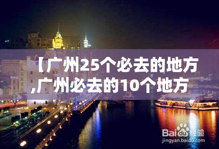 【广州25个必去的地方,广州必去的10个地方】 【广州25个必去的地方,广州必去的10个地方】