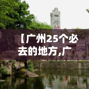 【广州25个必去的地方,广州必去的10个地方】 【广州25个必去的地方,广州必去的10个地方】