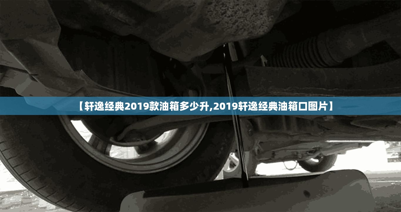 【轩逸经典2019款油箱多少升,2019轩逸经典油箱口图片】 【轩逸经典2019款油箱多少升,2019轩逸经典油箱口图片】