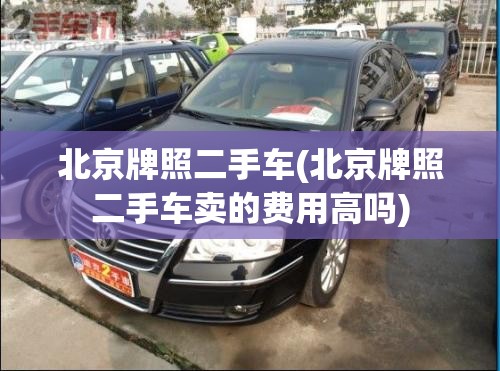 北京牌照二手车(北京牌照二手车卖的费用高吗) 北京牌照二手车(北京牌照二手车卖的费用高吗)
